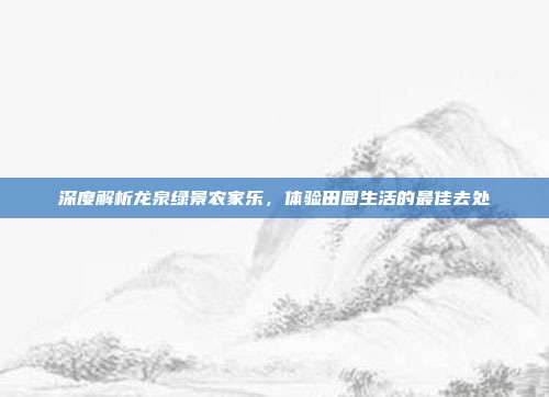 深度解析龙泉绿景农家乐，体验田园生活的最佳去处