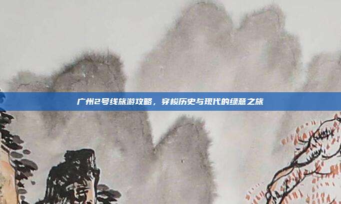 广州2号线旅游攻略，穿梭历史与现代的绿意之旅