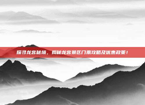 探寻龙宫秘境，揭秘龙宫景区门票攻略及优惠政策！