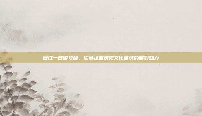 晋江一日游攻略，探寻这座历史文化名城的多彩魅力