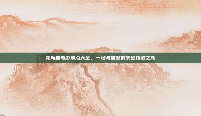 龙海自驾游景点大全，一场与自然的亲密接触之旅