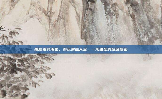 探秘来宾市区，游玩景点大全，一次难忘的旅游体验