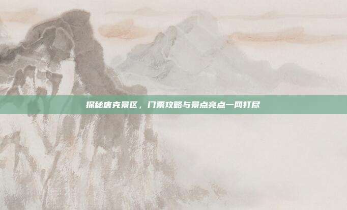 探秘唐克景区，门票攻略与景点亮点一网打尽