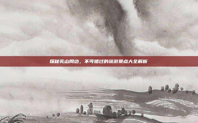 探秘乳山周边，不可错过的旅游景点大全解析