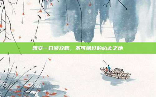 雅安一日游攻略，不可错过的必去之地