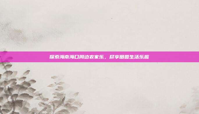 探索海南海口周边农家乐，尽享田园生活乐趣