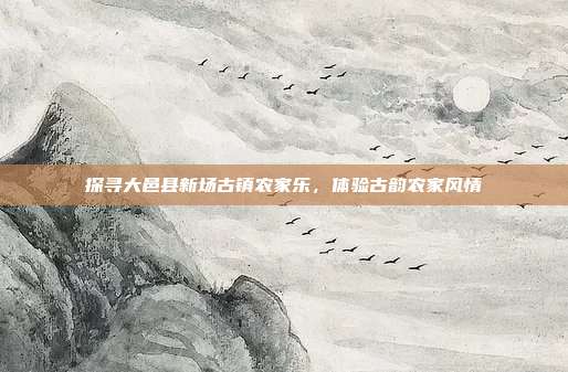 探寻大邑县新场古镇农家乐，体验古韵农家风情