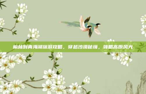 榆林到青海湖旅游攻略，穿越沙漠秘境，领略高原风光