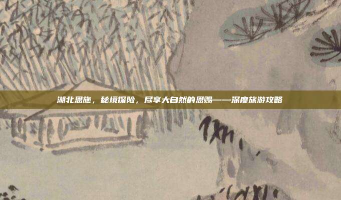 湖北恩施，秘境探险，尽享大自然的恩赐——深度旅游攻略