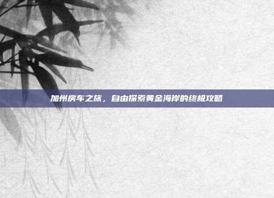 加州房车之旅，自由探索黄金海岸的终极攻略