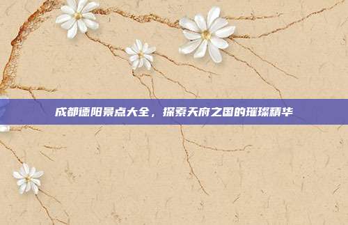 成都德阳景点大全，探索天府之国的璀璨精华