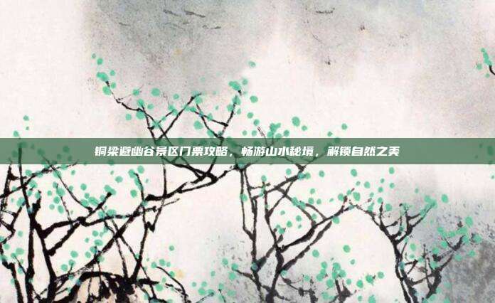 铜梁避幽谷景区门票攻略，畅游山水秘境，解锁自然之美