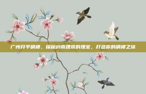广州开平碉楼，探秘岭南建筑的瑰宝，打造你的碉楼之旅