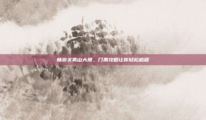 畅游关雾山大坝，门票攻略让你轻松启程