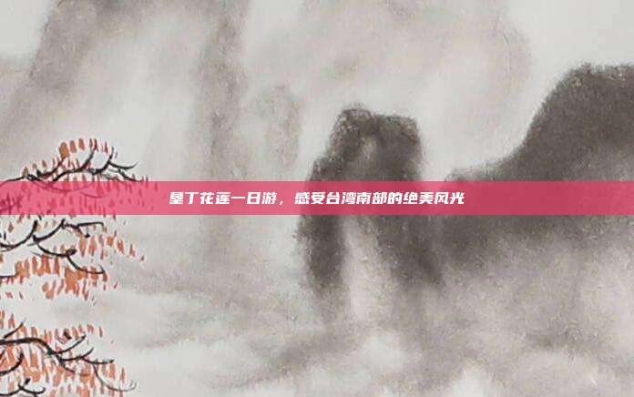 垦丁花莲一日游，感受台湾南部的绝美风光