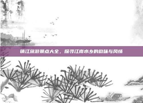 镇江旅游景点大全，探寻江南水乡的韵味与风情