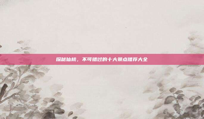 探秘仙桃，不可错过的十大景点推荐大全