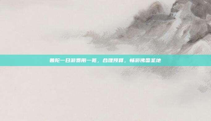 普陀一日游费用一览，合理预算，畅游佛国圣地