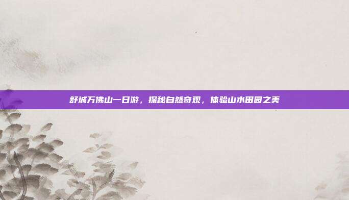 舒城万佛山一日游，探秘自然奇观，体验山水田园之美