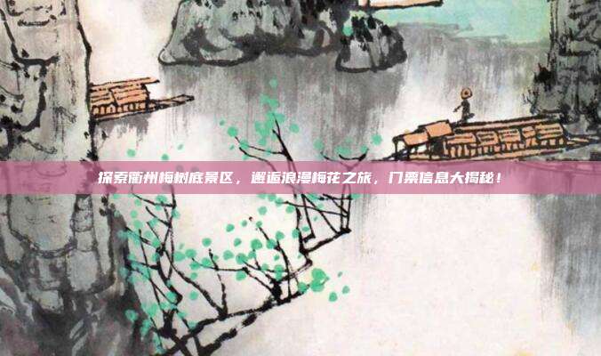 探索衢州梅树底景区，邂逅浪漫梅花之旅，门票信息大揭秘！