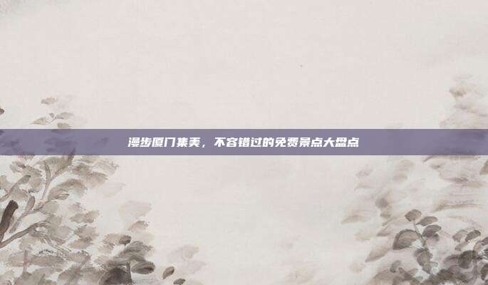 漫步厦门集美，不容错过的免费景点大盘点