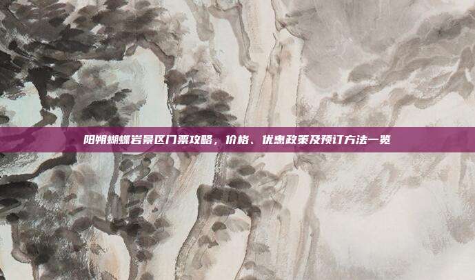 阳朔蝴蝶岩景区门票攻略，价格、优惠政策及预订方法一览