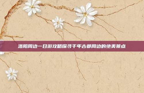 洛阳周边一日游攻略探寻千年古都周边的绝美景点