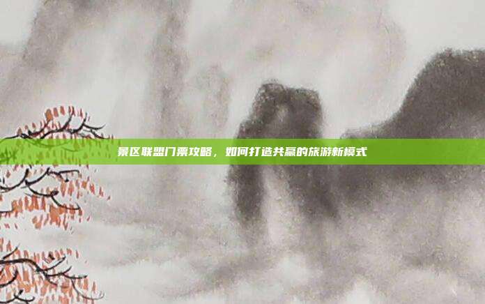 景区联盟门票攻略，如何打造共赢的旅游新模式
