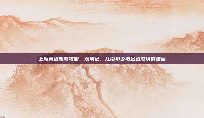 上海黄山旅游攻略，双城记，江南水乡与名山胜境的邂逅