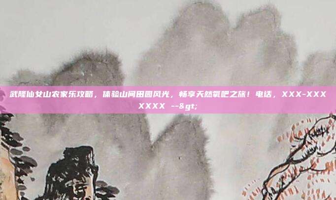 武隆仙女山农家乐攻略，体验山间田园风光，畅享天然氧吧之旅！电话，XXX-XXXXXXX -->