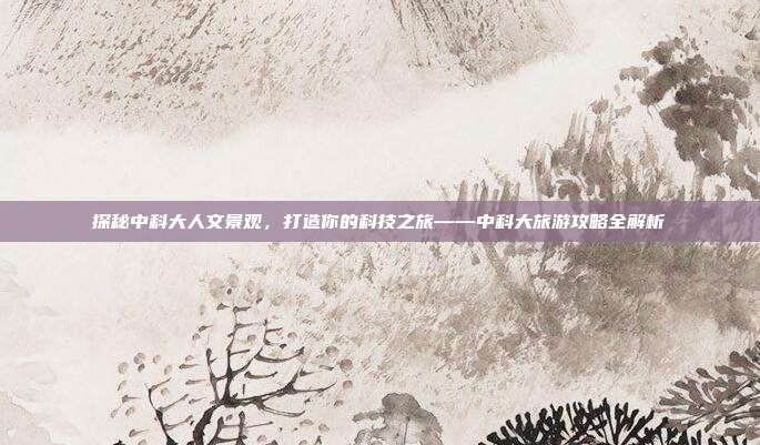 探秘中科大人文景观，打造你的科技之旅——中科大旅游攻略全解析
