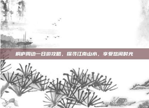 桐庐周边一日游攻略，探寻江南山水，享受悠闲时光