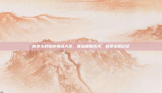 南京乡村旅游景点大全，体验田园风光，感受乡愁记忆