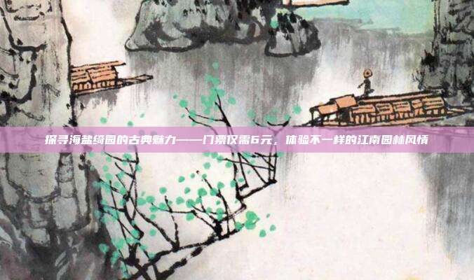探寻海盐绮园的古典魅力——门票仅需6元，体验不一样的江南园林风情