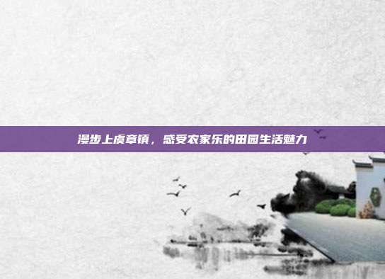漫步上虞章镇，感受农家乐的田园生活魅力