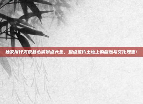 独家排行突泉县必游景点大全，盘点这片土地上的自然与文化瑰宝！