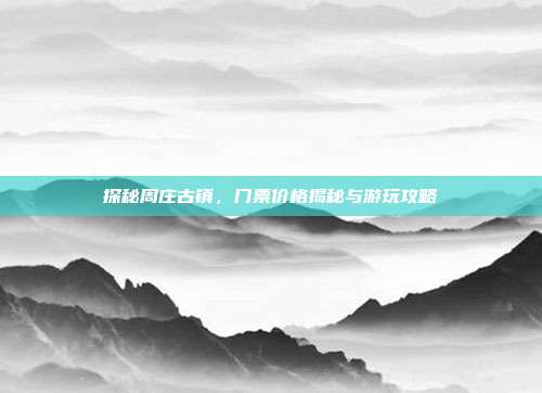 探秘周庄古镇，门票价格揭秘与游玩攻略
