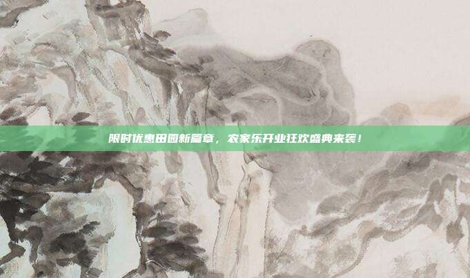 限时优惠田园新篇章，农家乐开业狂欢盛典来袭！