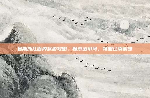 暑期浙江省内旅游攻略，畅游山水间，领略江南韵味