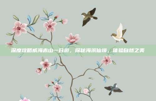 深度攻略威海赤山一日游，探秘海滨仙境，体验自然之美