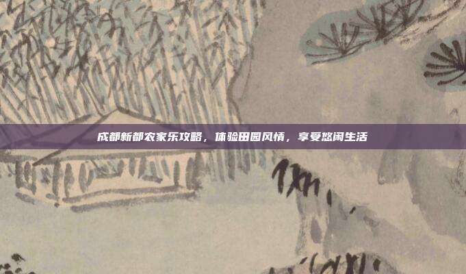 成都新都农家乐攻略，体验田园风情，享受悠闲生活