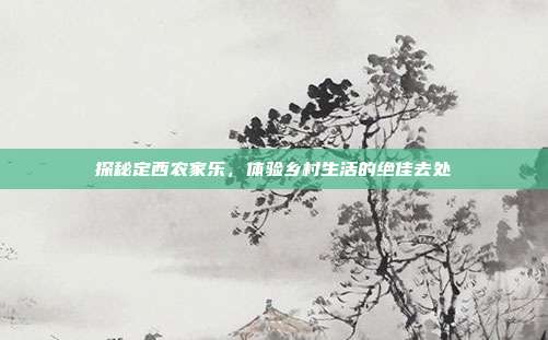 探秘定西农家乐，体验乡村生活的绝佳去处