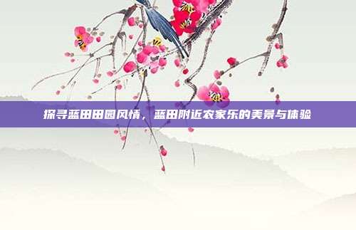 探寻蓝田田园风情，蓝田附近农家乐的美景与体验