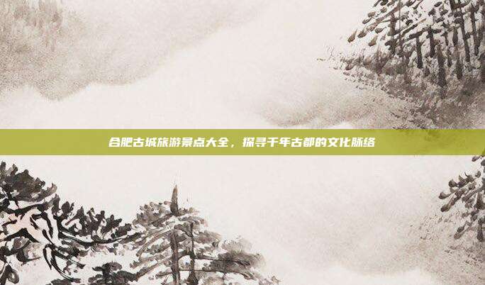 合肥古城旅游景点大全，探寻千年古都的文化脉络