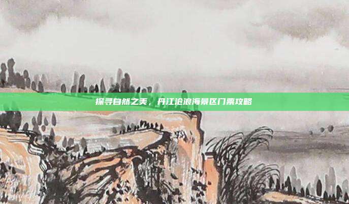 探寻自然之美，丹江沧浪海景区门票攻略