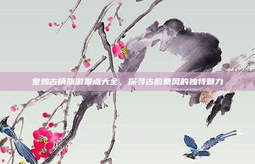 宝鸡古镇旅游景点大全，探寻古韵秦风的独特魅力