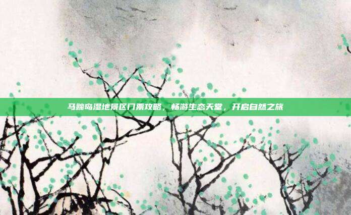 马蹄岛湿地景区门票攻略，畅游生态天堂，开启自然之旅