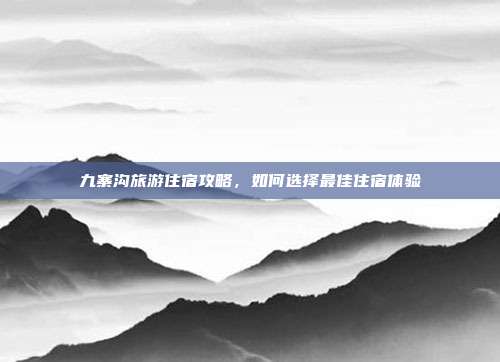 九寨沟旅游住宿攻略，如何选择最佳住宿体验