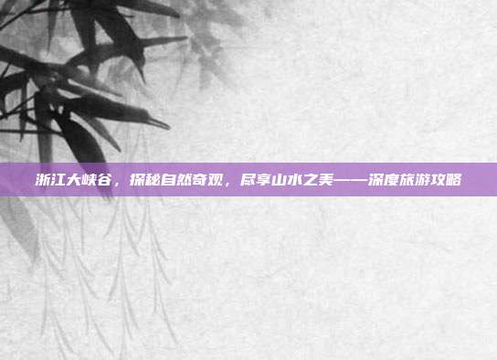 浙江大峡谷，探秘自然奇观，尽享山水之美——深度旅游攻略
