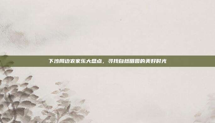 下沙周边农家乐大盘点，寻找自然田园的美好时光